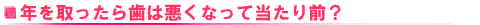 年を取ったら歯は悪くなって当たり前?